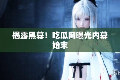 揭露黑幕！吃瓜网曝光内幕始末