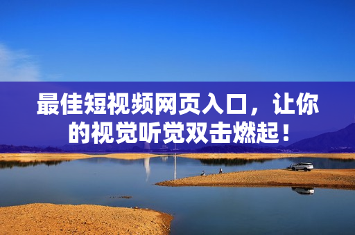 最佳短视频网页入口，让你的视觉听觉双击燃起！
