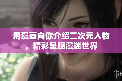 用漫画向你介绍二次元人物，精彩呈现漫迷世界