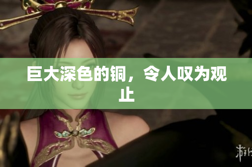 巨大深色的铜，令人叹为观止