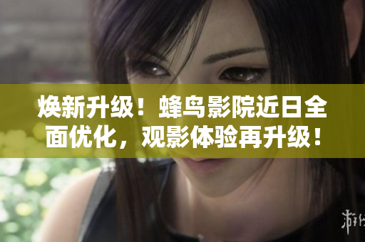 焕新升级！蜂鸟影院近日全面优化，观影体验再升级！