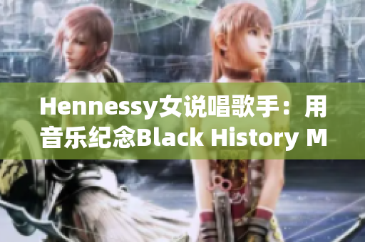 Hennessy女说唱歌手：用音乐纪念Black History Month