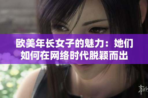 欧美年长女子的魅力：她们如何在网络时代脱颖而出