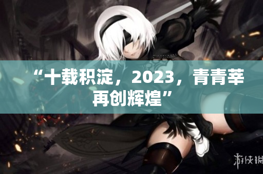 “十载积淀，2023，青青莘再创辉煌”
