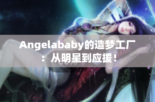Angelababy的造梦工厂：从明星到应援！