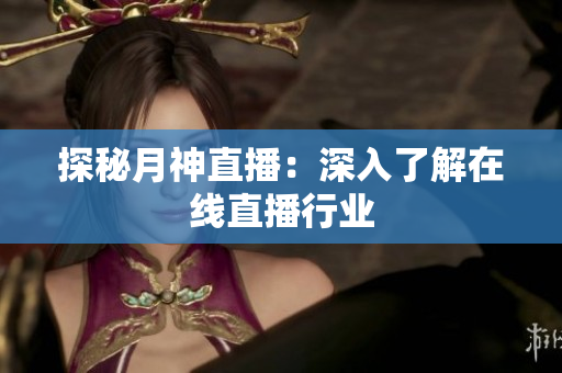 探秘月神直播：深入了解在线直播行业
