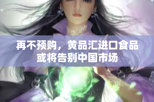 再不预购，黄品汇进口食品或将告别中国市场