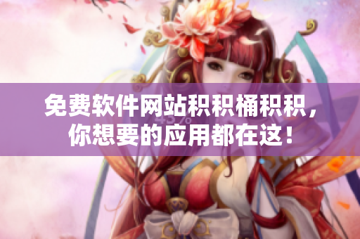 免费软件网站积积桶积积，你想要的应用都在这！