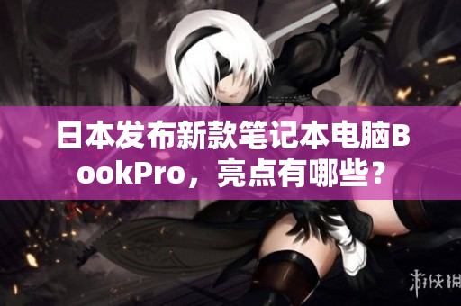 日本发布新款笔记本电脑BookPro，亮点有哪些？