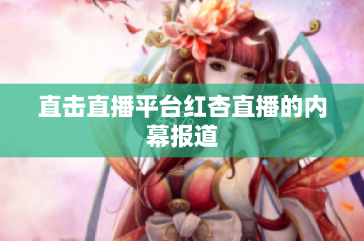 直击直播平台红杏直播的内幕报道