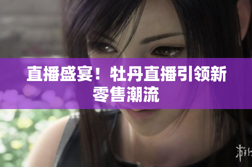 直播盛宴！牡丹直播引领新零售潮流
