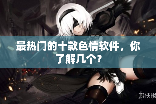 最热门的十款色情软件，你了解几个？