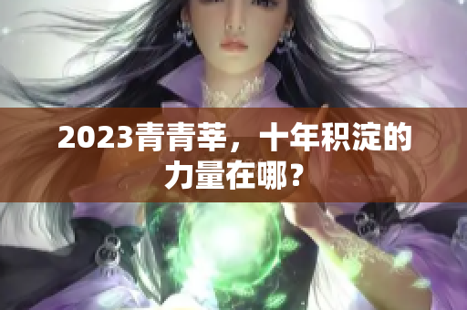 2023青青莘，十年积淀的力量在哪？