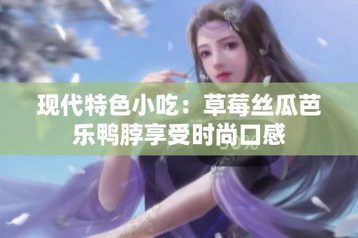 现代特色小吃：草莓丝瓜芭乐鸭脖享受时尚口感