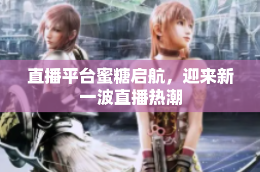 直播平台蜜糖启航，迎来新一波直播热潮
