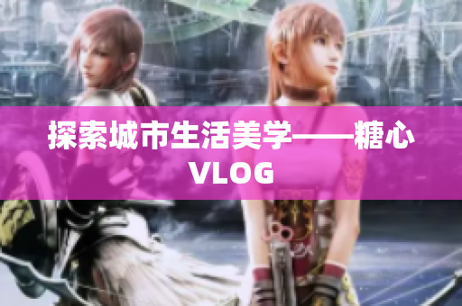 探索城市生活美学——糖心VLOG
