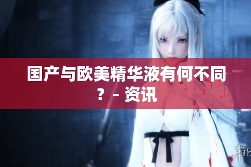 国产与欧美精华液有何不同？- 资讯