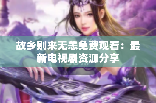 故乡别来无恙免费观看：最新电视剧资源分享