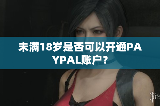 未满18岁是否可以开通PAYPAL账户？