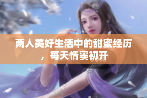 两人美好生活中的甜蜜经历，每天情窦初开