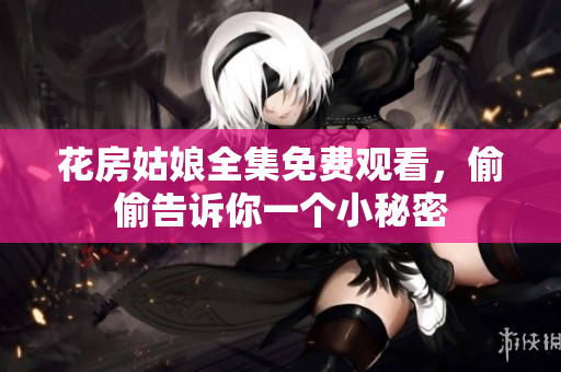 花房姑娘全集免费观看，偷偷告诉你一个小秘密