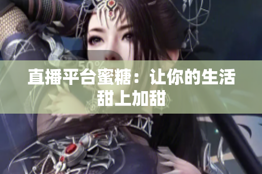 直播平台蜜糖：让你的生活甜上加甜