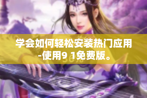 学会如何轻松安装热门应用-使用9 1免费版。