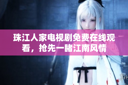 珠江人家电视剧免费在线观看，抢先一睹江南风情