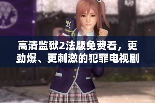 高清监狱2法版免费看，更劲爆、更刺激的犯罪电视剧
