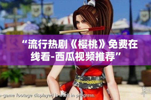 “流行热剧《樱桃》免费在线看-西瓜视频推荐”