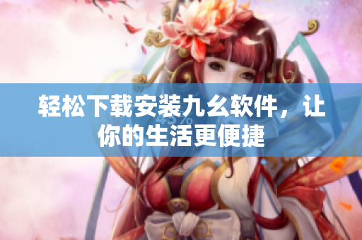 轻松下载安装九幺软件，让你的生活更便捷