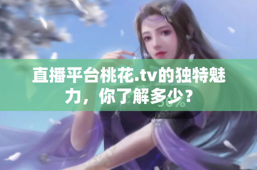 直播平台桃花.tv的独特魅力，你了解多少？