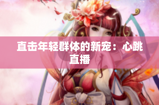 直击年轻群体的新宠：心跳直播
