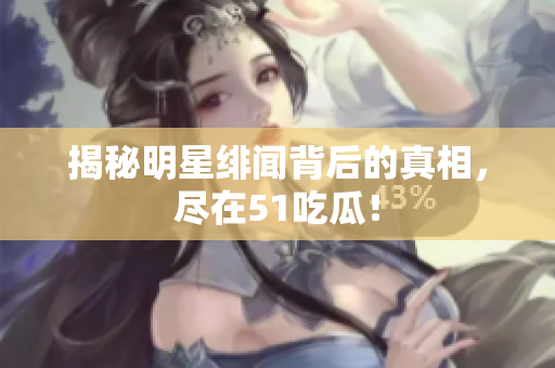 揭秘明星绯闻背后的真相，尽在51吃瓜！