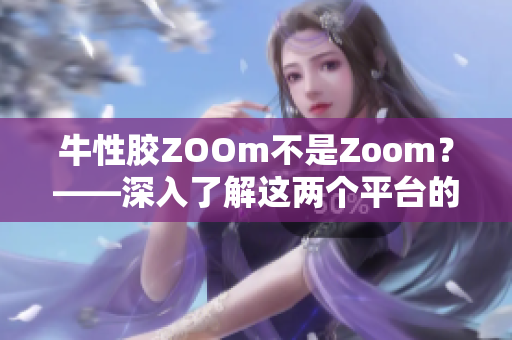 牛性胶ZOOm不是Zoom？——深入了解这两个平台的异同