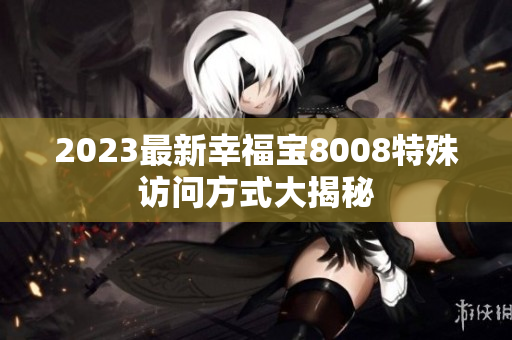 2023最新幸福宝8008特殊访问方式大揭秘
