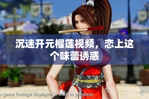 沉迷开元榴莲视频，恋上这个味蕾诱惑