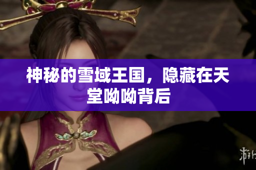 神秘的雪域王国，隐藏在天堂呦呦背后