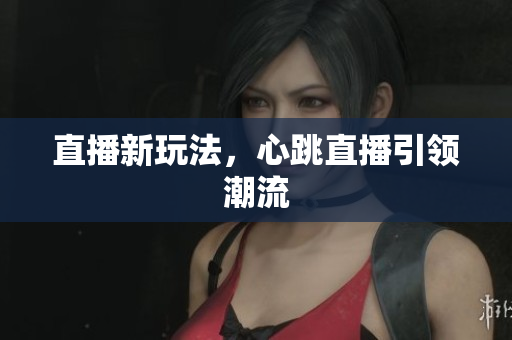 直播新玩法，心跳直播引领潮流