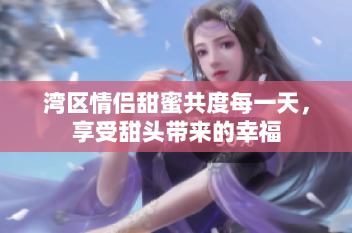 湾区情侣甜蜜共度每一天，享受甜头带来的幸福