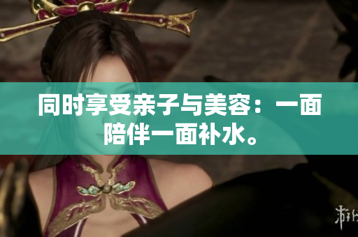 同时享受亲子与美容：一面陪伴一面补水。