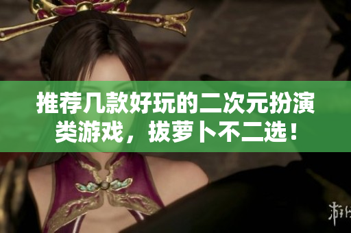 推荐几款好玩的二次元扮演类游戏，拔萝卜不二选！