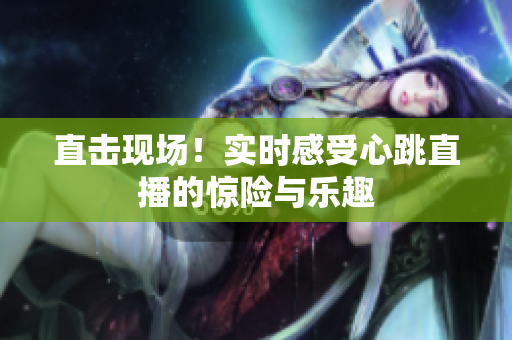 直击现场！实时感受心跳直播的惊险与乐趣