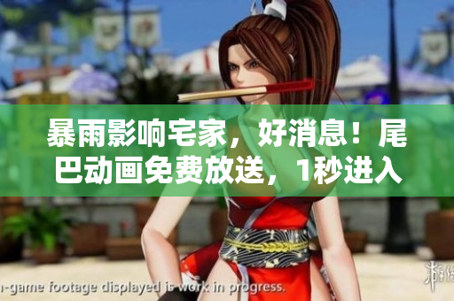 暴雨影响宅家，好消息！尾巴动画免费放送，1秒进入享受动画海洋！