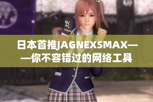 日本首推JAGNEXSMAX——你不容错过的网络工具