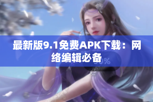 最新版9.1免费APK下载：网络编辑必备