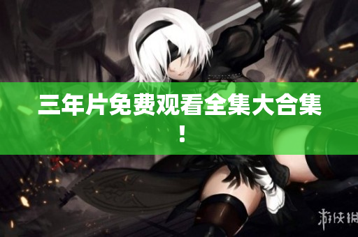 三年片免费观看全集大合集！