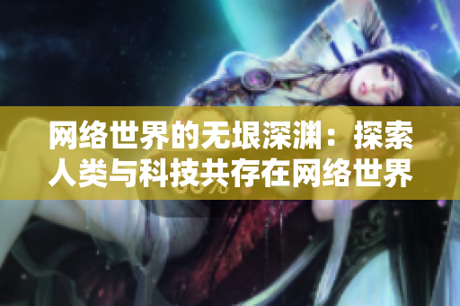 网络世界的无垠深渊：探索人类与科技共存在网络世界中的无穷可能性