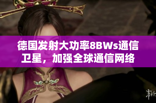 德国发射大功率8BWs通信卫星，加强全球通信网络