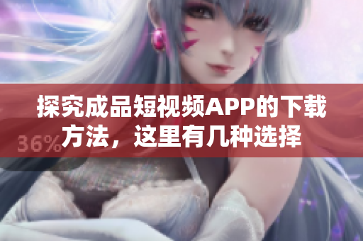 探究成品短视频APP的下载方法，这里有几种选择